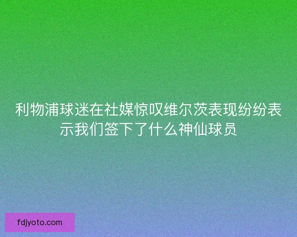 利物浦球迷在社媒惊叹维尔茨表现纷纷表示我们签下了什么神仙球员 利物浦球迷在社媒惊叹维尔茨表现纷纷表示我们签下了什么神仙球员