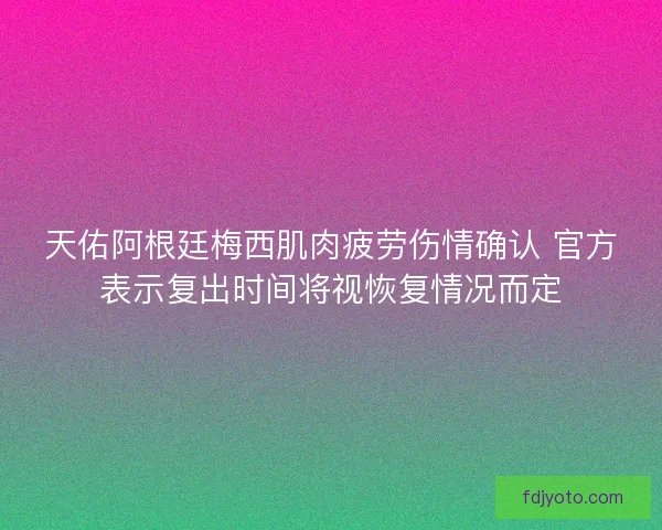 天佑阿根廷梅西肌肉疲劳伤情确认 官方表示复出时间将视恢复情况而定