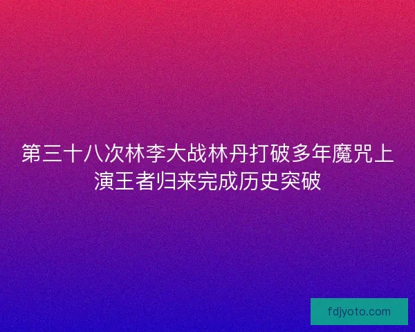 第三十八次林李大战林丹打破多年魔咒上演王者归来完成历史突破