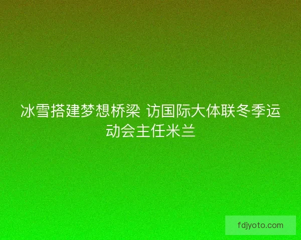 冰雪搭建梦想桥梁 访国际大体联冬季运动会主任米兰