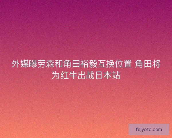 外媒曝劳森和角田裕毅互换位置 角田将为红牛出战日本站 外媒曝劳森和角田裕毅互换位置 角田将为红牛出战日本站