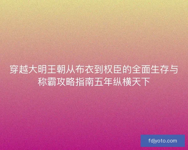 穿越大明王朝从布衣到权臣的全面生存与称霸攻略指南五年纵横天下 穿越大明王朝从布衣到权臣的全面生存与称霸攻略指南五年纵横天下